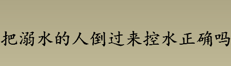 把溺水的人倒过来控水正确吗？溺水时会怎样？