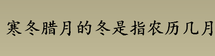 寒冬腊月的冬是指农历几月 寒冬腊月指的是哪几个月