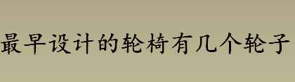 最早设计的轮椅有几个轮子？最早设计的轮椅长什么样？