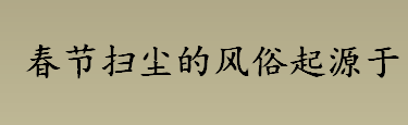 春节扫尘的风俗起源于什么时候 春节扫尘的含义