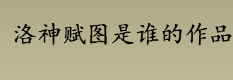 洛神赋图是谁画的？洛神赋图是谁的作品？洛神赋图的作者是谁？