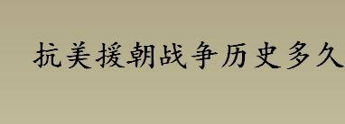 抗美援朝战争历史多久 抗美援朝战争历时多久时间