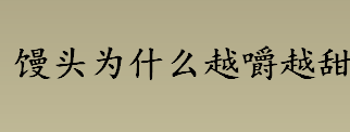 馒头为什么越嚼越甜 馒头越嚼越甜的原因是什么