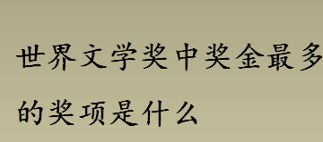 世界文学奖中奖金最多的奖项是什么 诺贝尔文学奖的奖金最高是多少