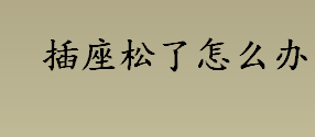 插座松了怎么办？插座内部的铜片松动怎么办？插座松了怎么办小妙招 