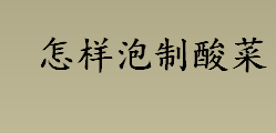 怎样泡制酸菜？芥菜可以用来泡制酸菜？酸菜的腌制方法介绍