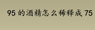 百分之95的酒精怎么稀释成75的？如何稀释95酒精？ 