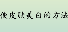 皮肤美白的方法有哪些 使皮肤美白的方法介绍