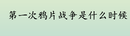 第一次鸦片战争是什么时候？第一次鸦片战争发生时间是？