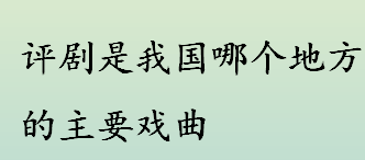 评剧是我国哪个地方的主要戏曲 评剧的艺术特点介绍