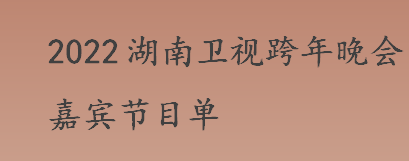 2022湖南卫视跨年晚会嘉宾节目单 2022年湖南卫视跨年晚会嘉宾阵容