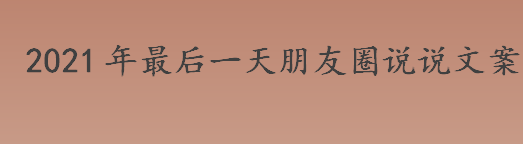 2021年最后一天朋友圈说说文案  2021最后一天温暖励志朋友圈说说文案