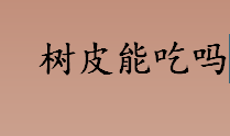 树皮能吃吗？树皮能食用吗？榆树皮有毒吗？