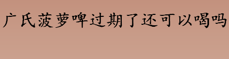 广氏菠萝啤过期了还可以喝吗 广氏菠萝啤的保质期多久