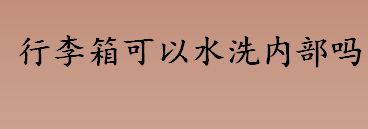 行李箱可以水洗内部吗 行李箱内部可以清洗吗