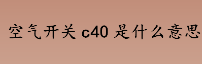 空气开关c40是什么意思？空气开关装c40和c63有什么区别？