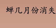 蝉几月份消失？蝉几月份产卵？蝉的最长寿命是几天？