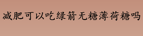 减肥可以吃绿箭无糖薄荷糖吗？绿箭口香糖有什么作用？绿箭口香糖会上瘾吗？