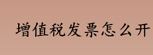 增值税发票怎么开？普通增值税怎么开票？增值税发票的介绍