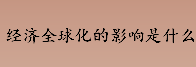 经济全球化的影响是什么 经济全球化的形成介绍