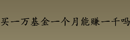 买一万基金一个月能赚一千吗？买一万基金一个月能赚多少？基金收益介绍