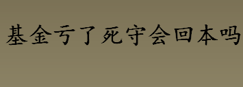 基金亏了死守会回本吗？基金亏了死守有用吗？基金收益指的是什么？