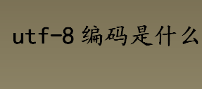 utf-8编码是什么？utf-8编码的基本特征介绍 utf-8编码字节数一览