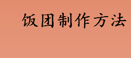 饭团怎么做？饭团寿司怎么做？饭团制作方法介绍