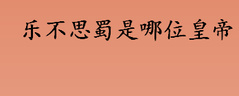 乐不思蜀是哪位皇帝？哪位皇帝乐不思蜀？乐不思蜀的意思是什么?