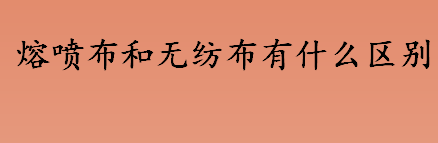 熔喷布和无纺布有什么区别？熔喷布和无纺布哪个防护效果好？