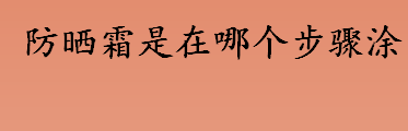 防晒霜是在哪个步骤涂？防晒霜在水乳之后涂抹吗？