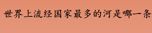 世界上流经国家最多的河是哪一条？世界上流经国家最多的河流发源于哪里？