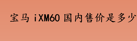 宝马iXM60国内售价是多少？宝马iXM60电池好用吗？