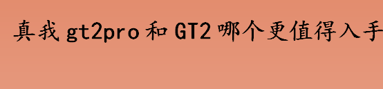 真我gt2pro和GT2哪个更值得入手？真我gt2pro和GT2参数对比