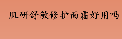 肌研舒敏修护面霜好用吗？肌研舒敏修护面霜怎么样？