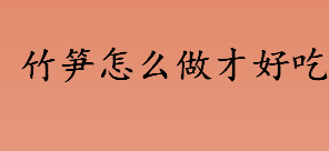 竹笋要焯水吗？竹笋怎么做才好吃？竹笋的好吃做法介绍