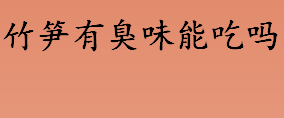 竹笋有臭味能吃吗？竹笋有臭味正常吗？竹笋有臭味哪里来的？