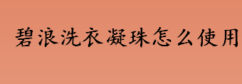 碧浪洗衣凝珠怎么使用？碧浪洗衣凝珠有什么功效？洗衣凝珠是什么？