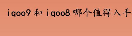 iqoo9和iqoo8哪个值得入手 iqoo9pro和iqoo8pro哪个性价比高