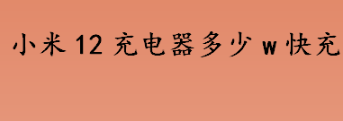 小米12充电器多少w快充 小米12充电器多少瓦 