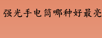 强光手电筒哪种好最亮？强光手电筒什么牌子的质量好？