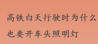 高铁白天行驶时为何要开车头照明灯？火车白天也需要打开车灯的原因揭秘