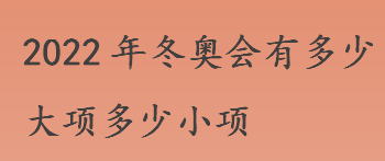 2022年冬奥会有几个大项几个小项？冬奥会2022年几月几号举行？