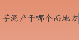 芋泥产于哪个而地方 芋茸是哪个省份的传统甜食