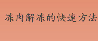 冻肉如何快速解冻？冻肉可以用盐解冻吗？冻肉解冻的快速方法介绍