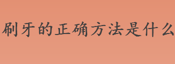 刷牙的正确方法是什么？巴氏刷牙法的流程介绍