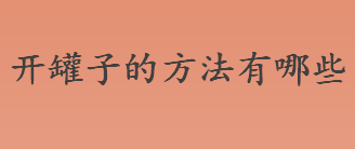 开罐子的方法有哪些？开罐子的简便快捷方法盘点