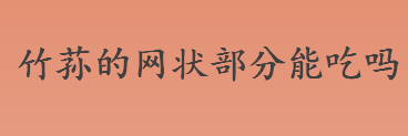 竹荪的网状部分能吃吗？竹荪的网状部分有营养价值吗