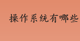 操作系统有哪些 操作系统的主要功能有哪些