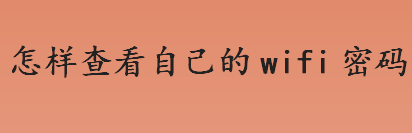 wifi密码怎么查看？怎样查看自己的wifi密码？查看自己wifi密码的方法